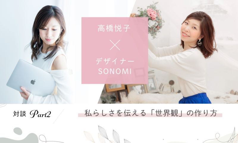 対談企画第2弾 高橋悦子 デザイナーsonomi 私らしさを伝える 世界観 の作り方 後編 高橋悦子公式サイト